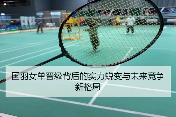 国羽女单晋级背后的实力蜕变与未来竞争新格局