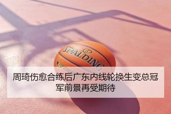 周琦伤愈合练后广东内线轮换生变总冠军前景再受期待