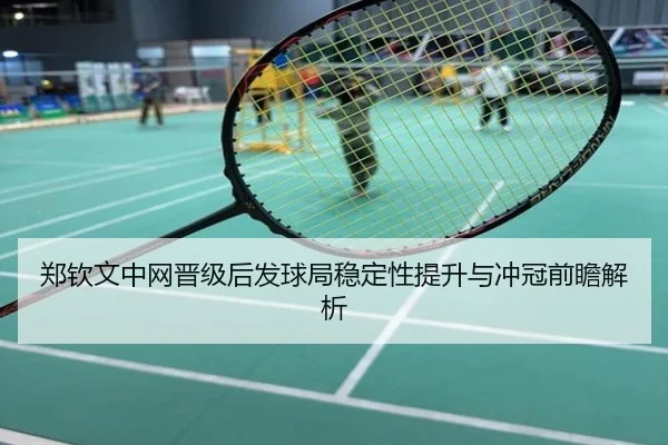 郑钦文中网晋级后发球局稳定性提升与冲冠前瞻解析