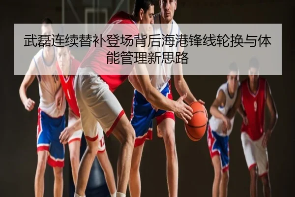 武磊连续替补登场背后海港锋线轮换与体能管理新思路